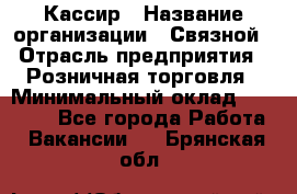 Кассир › Название организации ­ Связной › Отрасль предприятия ­ Розничная торговля › Минимальный оклад ­ 25 000 - Все города Работа » Вакансии   . Брянская обл.